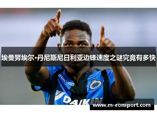 埃曼努埃尔·丹尼斯尼日利亚边锋速度之谜究竟有多快