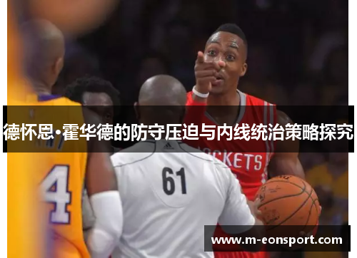 德怀恩·霍华德的防守压迫与内线统治策略探究