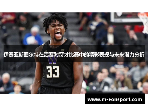 伊赛亚斯图尔特在活塞对奇才比赛中的精彩表现与未来潜力分析