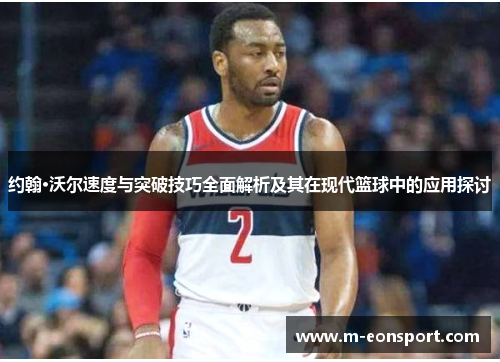 约翰·沃尔速度与突破技巧全面解析及其在现代篮球中的应用探讨