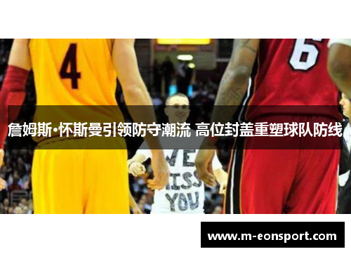 詹姆斯·怀斯曼引领防守潮流 高位封盖重塑球队防线