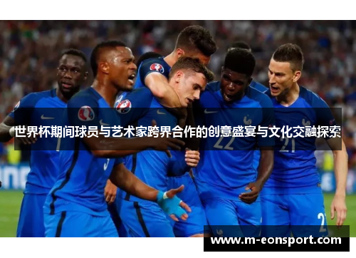 世界杯期间球员与艺术家跨界合作的创意盛宴与文化交融探索