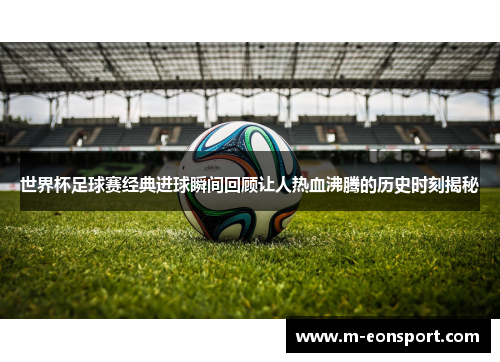 世界杯足球赛经典进球瞬间回顾让人热血沸腾的历史时刻揭秘