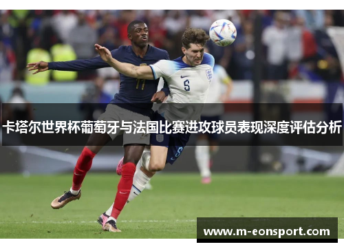 卡塔尔世界杯葡萄牙与法国比赛进攻球员表现深度评估分析