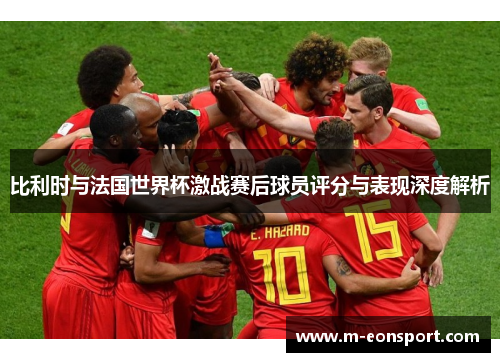 比利时与法国世界杯激战赛后球员评分与表现深度解析