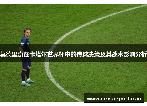 莫德里奇在卡塔尔世界杯中的传球决策及其战术影响分析