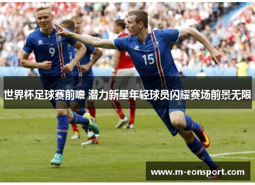 世界杯足球赛前瞻 潜力新星年轻球员闪耀赛场前景无限