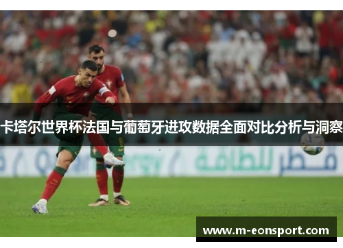 卡塔尔世界杯法国与葡萄牙进攻数据全面对比分析与洞察