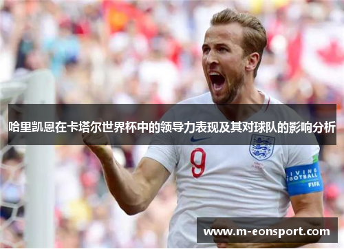 哈里凯恩在卡塔尔世界杯中的领导力表现及其对球队的影响分析