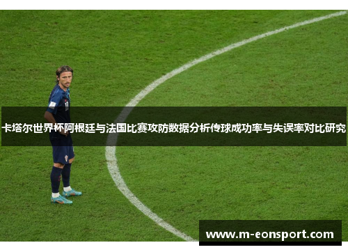 卡塔尔世界杯阿根廷与法国比赛攻防数据分析传球成功率与失误率对比研究
