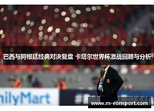 巴西与阿根廷经典对决复盘 卡塔尔世界杯激战回顾与分析