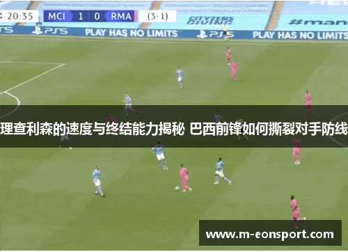 理查利森的速度与终结能力揭秘 巴西前锋如何撕裂对手防线