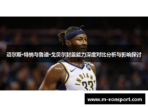 迈尔斯·特纳与鲁迪·戈贝尔封盖能力深度对比分析与影响探讨