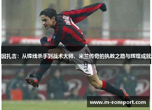 因扎吉：从锋线杀手到战术大师，米兰传奇的执教之路与辉煌成就