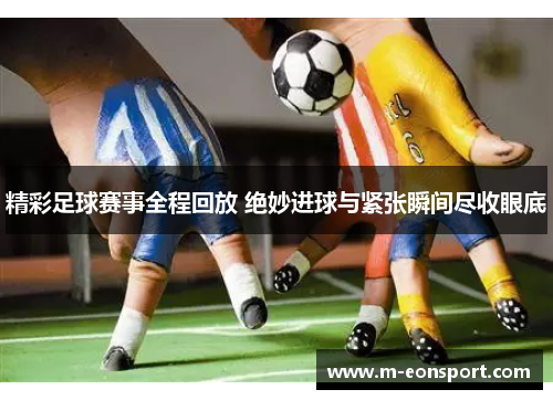 精彩足球赛事全程回放 绝妙进球与紧张瞬间尽收眼底