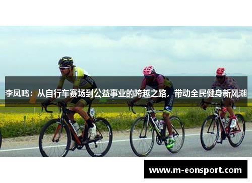 李凤鸣：从自行车赛场到公益事业的跨越之路，带动全民健身新风潮