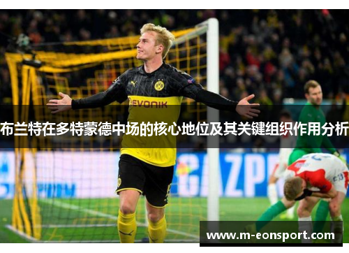 布兰特在多特蒙德中场的核心地位及其关键组织作用分析