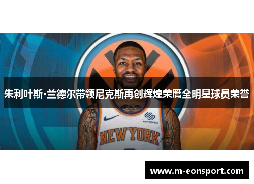 朱利叶斯·兰德尔带领尼克斯再创辉煌荣膺全明星球员荣誉