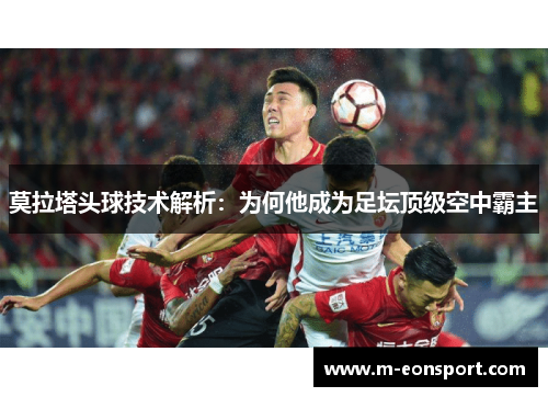 莫拉塔头球技术解析：为何他成为足坛顶级空中霸主