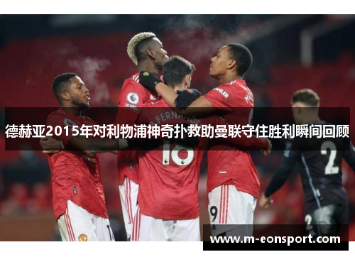 德赫亚2015年对利物浦神奇扑救助曼联守住胜利瞬间回顾