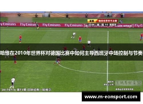 哈维在2010年世界杯对德国比赛中如何主导西班牙中场控制与节奏