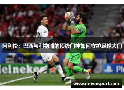 阿利松：巴西与利物浦的顶级门神如何守护足球大门