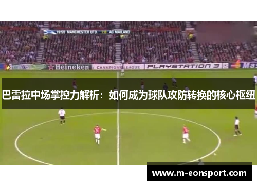 巴雷拉中场掌控力解析：如何成为球队攻防转换的核心枢纽
