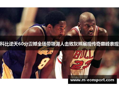 科比逆天60分震撼全场带领湖人击败灰熊展现传奇巅峰表现