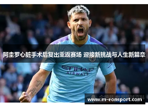 阿圭罗心脏手术后复出重返赛场 迎接新挑战与人生新篇章