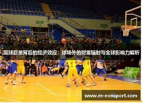 篮球巨星背后的经济效应：球场外的财富辐射与全球影响力解析