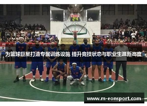为篮球巨星打造专属训练设施 提升竞技状态与职业生涯新高度
