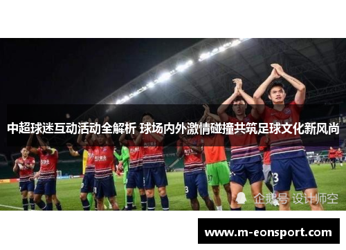 中超球迷互动活动全解析 球场内外激情碰撞共筑足球文化新风尚