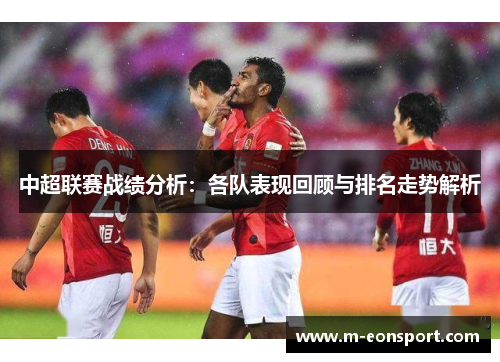 中超联赛战绩分析：各队表现回顾与排名走势解析