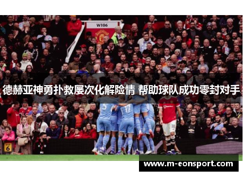 德赫亚神勇扑救屡次化解险情 帮助球队成功零封对手