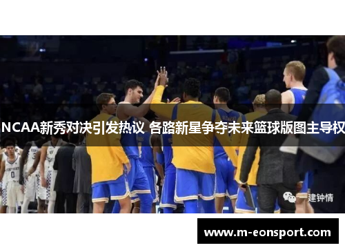 NCAA新秀对决引发热议 各路新星争夺未来篮球版图主导权
