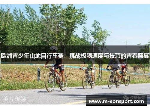欧洲青少年山地自行车赛：挑战极限速度与技巧的青春盛宴