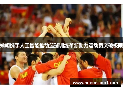 姚明携手人工智能推动篮球训练革新助力运动员突破极限