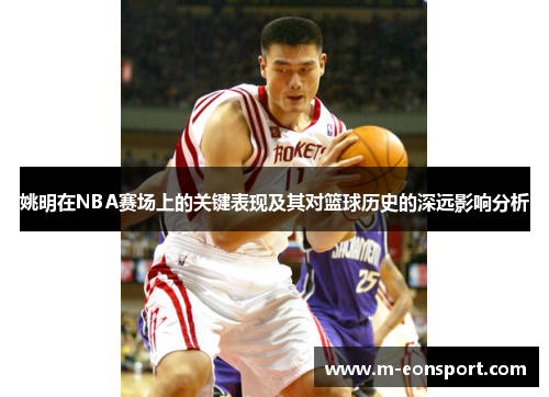 姚明在NBA赛场上的关键表现及其对篮球历史的深远影响分析