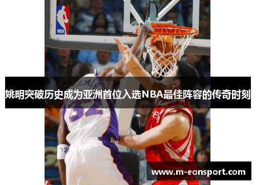 姚明突破历史成为亚洲首位入选NBA最佳阵容的传奇时刻