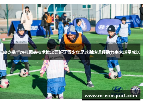 皮克携手虚拟现实技术推出西班牙青少年足球训练课程助力未来球星成长