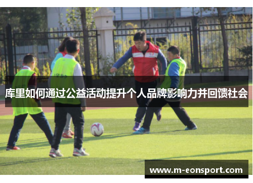 库里如何通过公益活动提升个人品牌影响力并回馈社会