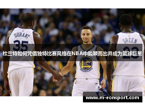 杜兰特如何凭借独特比赛风格在NBA中脱颖而出并成为篮球巨星