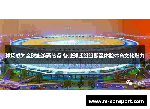 球场成为全球旅游新热点 各地球迷纷纷朝圣体验体育文化魅力