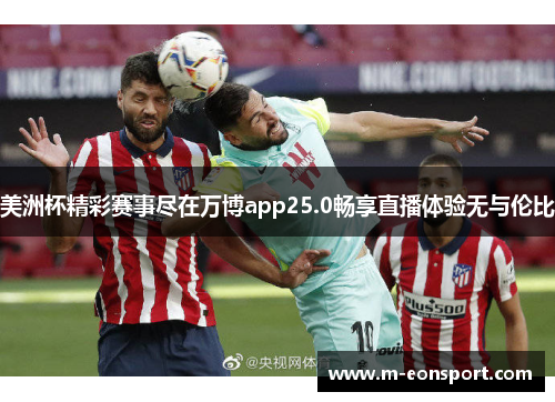 美洲杯精彩赛事尽在万博app25.0畅享直播体验无与伦比