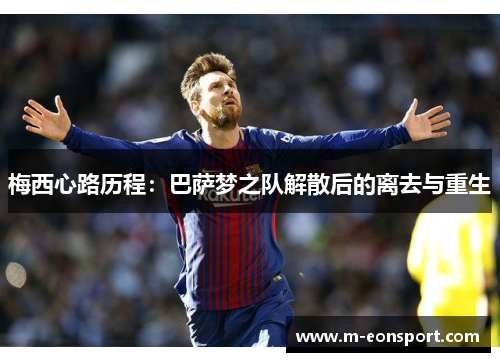 梅西心路历程：巴萨梦之队解散后的离去与重生