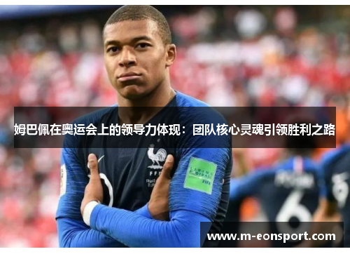 姆巴佩在奥运会上的领导力体现：团队核心灵魂引领胜利之路