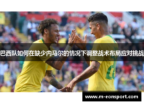 巴西队如何在缺少内马尔的情况下调整战术布局应对挑战