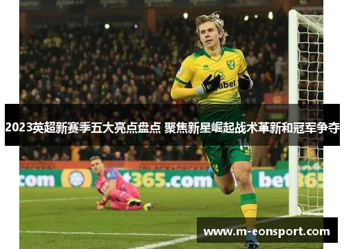 2023英超新赛季五大亮点盘点 聚焦新星崛起战术革新和冠军争夺