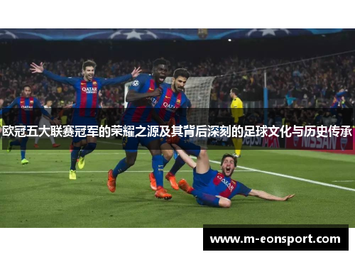 欧冠五大联赛冠军的荣耀之源及其背后深刻的足球文化与历史传承