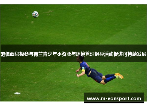 范佩西积极参与荷兰青少年水资源与环境管理倡导活动促进可持续发展